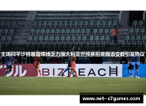 主场闷平沙特暴露锋线乏力澳大利亚世预赛前景骤添变数引发热议