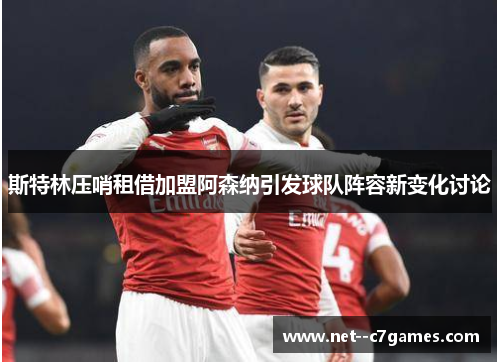 斯特林压哨租借加盟阿森纳引发球队阵容新变化讨论