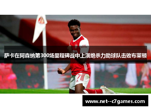 萨卡在阿森纳第300场里程碑战中上演绝杀力助球队击败布莱顿