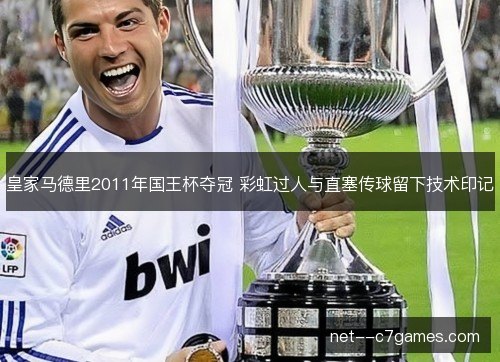 皇家马德里2011年国王杯夺冠 彩虹过人与直塞传球留下技术印记 皇家马德里2011年国王杯夺冠 彩虹过人与直塞传球留下技术印记